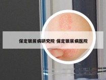 保定银屑病研究院 保定银屑病医院