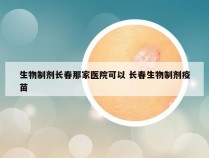 生物制剂长春那家医院可以 长春生物制剂疫苗