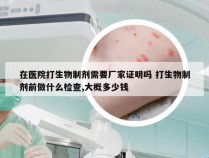 在医院打生物制剂需要厂家证明吗 打生物制剂前做什么检查,大概多少钱