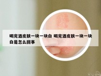 喝完酒皮肤一块一块白 喝完酒皮肤一块一块白是怎么回事