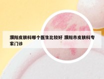 濮阳皮肤科哪个医生比较好 濮阳市皮肤科专家门诊