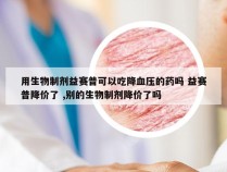 用生物制剂益赛普可以吃降血压的药吗 益赛普降价了 ,别的生物制剂降价了吗