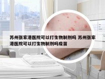 苏州张家港医院可以打生物制剂吗 苏州张家港医院可以打生物制剂吗疫苗