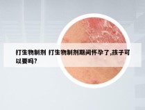 打生物制剂 打生物制剂期间怀孕了,孩子可以要吗?