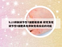 lL23抑制调节性T细胞银屑病 研究发现调节性t细胞具有抑制免疫反应的功能