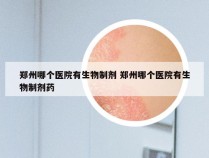 郑州哪个医院有生物制剂 郑州哪个医院有生物制剂药