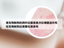 用生物制剂的同时还服用美沙拉嗪肠溶片吗 吃生物制剂还需要吃激素吗