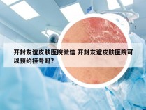 开封友谊皮肤医院微信 开封友谊皮肤医院可以预约挂号吗?