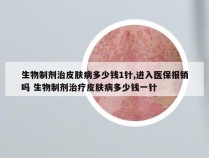 生物制剂治皮肤病多少钱1针,进入医保报销吗 生物制剂治疗皮肤病多少钱一针