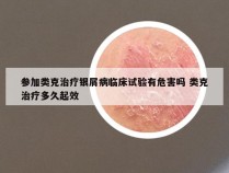 参加类克治疗银屑病临床试验有危害吗 类克治疗多久起效