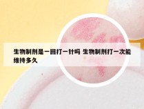 生物制剂是一回打一针吗 生物制剂打一次能维持多久