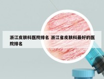 浙江皮肤科医院排名 浙江省皮肤科最好的医院排名