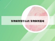 生物制剂管什么的 生物制剂是啥