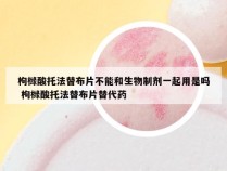 枸橼酸托法替布片不能和生物制剂一起用是吗 枸橼酸托法替布片替代药