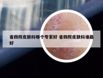 省四院皮肤科哪个专家好 省四院皮肤科谁最好