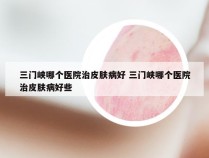 三门峡哪个医院治皮肤病好 三门峡哪个医院治皮肤病好些