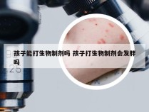 孩子能打生物制剂吗 孩子打生物制剂会发胖吗