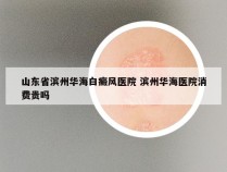 山东省滨州华海白癜风医院 滨州华海医院消费贵吗