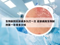 生物制剂皮肤病多久打一次 皮肤病用生物制剂第一年得多少钱