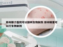 郑州那个医院可以额啊生物制剂 郑州哪里可以打生物制剂