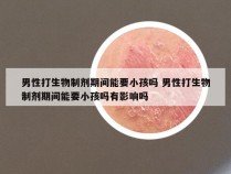 男性打生物制剂期间能要小孩吗 男性打生物制剂期间能要小孩吗有影响吗