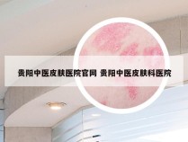 贵阳中医皮肤医院官网 贵阳中医皮肤科医院