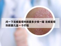 问一下百癣夏塔热胶囊多少钱一罐 百癣夏塔热胶囊几盒一个疗程