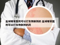 盐城哪家医院可以打生物制剂的 盐城哪家医院可以打生物制剂的药