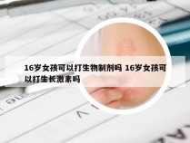 16岁女孩可以打生物制剂吗 16岁女孩可以打生长激素吗