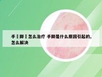 手廯脚廯怎么治疗 手脚是什么原因引起的,怎么解决