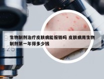 生物制剂治疗皮肤病能报销吗 皮肤病用生物制剂第一年得多少钱