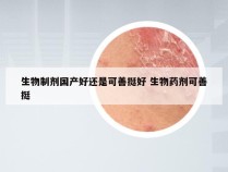 生物制剂国产好还是可善挺好 生物药剂可善挺