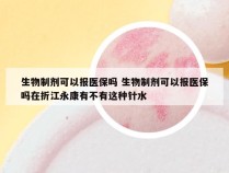 生物制剂可以报医保吗 生物制剂可以报医保吗在折江永康有不有这种针水