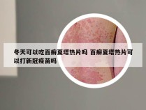 冬天可以吃百癣夏塔热片吗 百癣夏塔热片可以打新冠疫苗吗