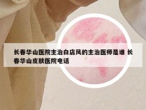 长春华山医院主治白店风的主治医师是谁 长春华山皮肤医院电话