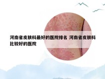 河南省皮肤科最好的医院排名 河南省皮肤科比较好的医院