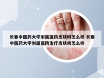 长春中医药大学附属医院皮肤科怎么样 长春中医药大学附属医院治疗皮肤病怎么样