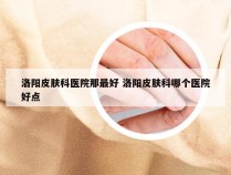 洛阳皮肤科医院那最好 洛阳皮肤科哪个医院好点