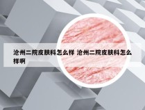 沧州二院皮肤科怎么样 沧州二院皮肤科怎么样啊