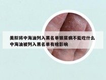 美拟将中海油列入黑名单银屑病不能吃什么 中海油被列入黑名单有啥影响