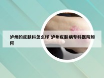 泸州的皮肤科怎么样 泸州皮肤病专科医院如何