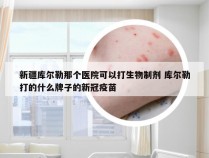 新疆库尔勒那个医院可以打生物制剂 库尔勒打的什么牌子的新冠疫苗