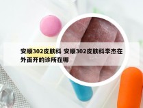 安顺302皮肤科 安顺302皮肤科李杰在外面开的诊所在哪