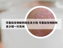 可善挺生物制剂现在多少钱 可善挺生物制剂多少钱一针苏州