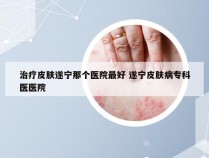 治疗皮肤遂宁那个医院最好 遂宁皮肤病专科医医院