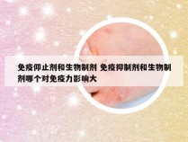 免疫仰止剂和生物制剂 免疫抑制剂和生物制剂哪个对免疫力影响大