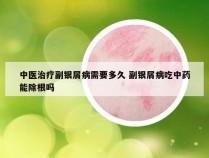 中医治疗副银屑病需要多久 副银屑病吃中药能除根吗