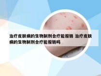 治疗皮肤病的生物制剂合疗能报销 治疗皮肤病的生物制剂合疗能报销吗