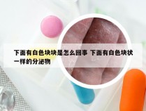 下面有白色块块是怎么回事 下面有白色块状一样的分泌物