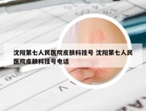 沈阳第七人民医院皮肤科挂号 沈阳第七人民医院皮肤科挂号电话